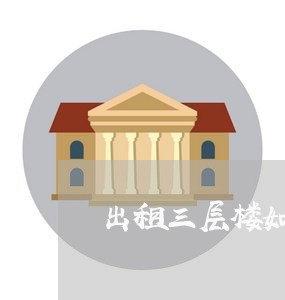 出租三层楼如何写合同范本/2023061615848 出租三层楼如何写合同范本/2023061615848