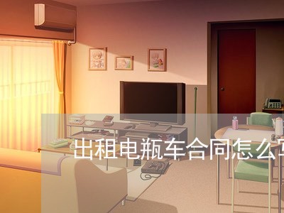 出租电瓶车合同怎么写/2023022611635 出租电瓶车合同怎么写/2023022611635