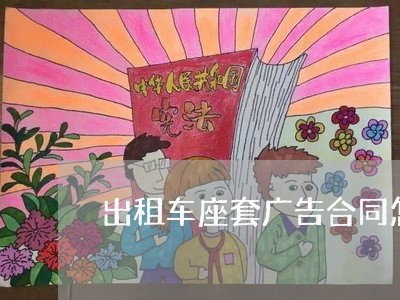 出租车座套广告合同怎样写/2023060825061 出租车座套广告合同怎样写/2023060825061