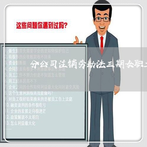 分公司注销劳动法三期女职工 分公司注销劳动法三期女职工