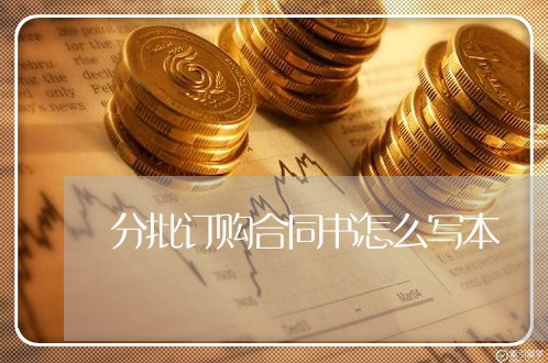 分批订购合同书怎么写本/2023042028931 分批订购合同书怎么写本/2023042028931