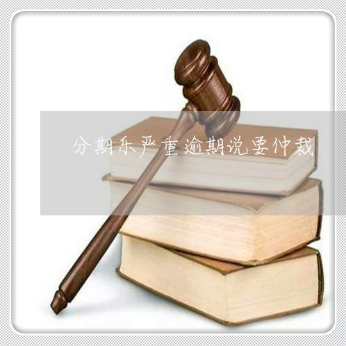 分期乐严重逾期说要仲裁/2023032911785