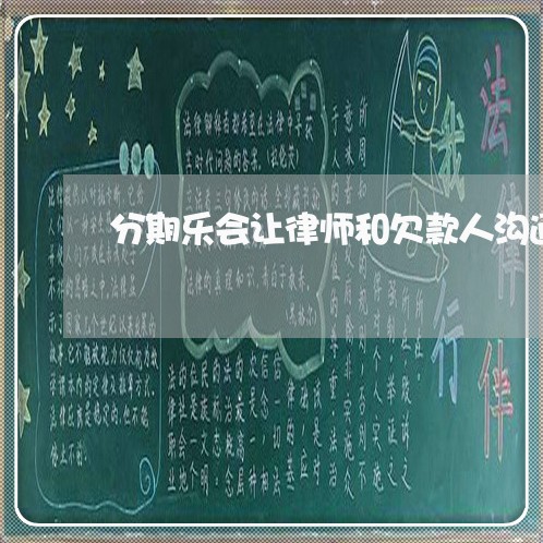 分期乐会让律师和欠款人沟通吗 分期乐会让律师和欠款人沟通吗