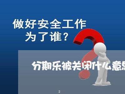 分期乐被关闭什么意思/2023120859460