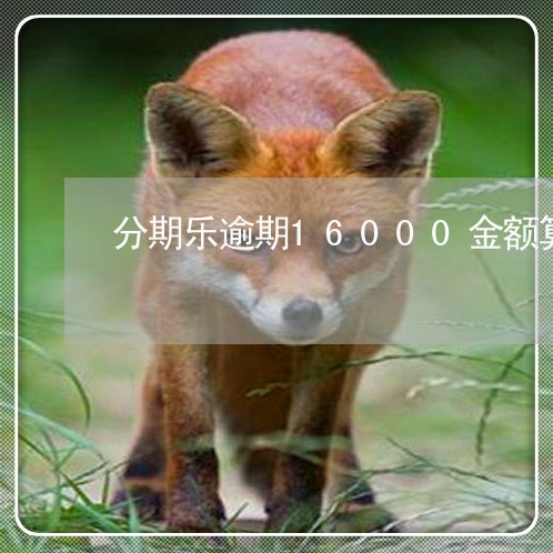分期乐逾期16000金额算高吗 分期乐逾期16000金额算高吗