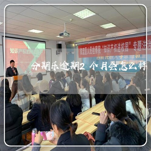 分期乐逾期2个月会怎么样/2023060806258 分期乐逾期2个月会怎么样/2023060806258