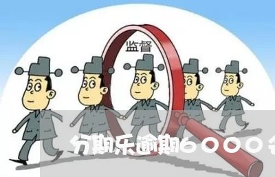 分期乐逾期6000会怎样/2023011740570 分期乐逾期6000会怎样/2023011740570