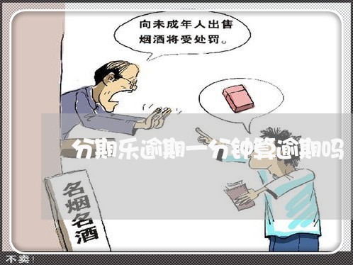 分期乐逾期一分钟算逾期吗/2023011727278 分期乐逾期一分钟算逾期吗/2023011727278