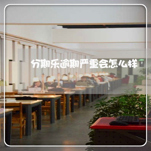 分期乐逾期严重会怎么样 分期乐逾期严重会怎么样