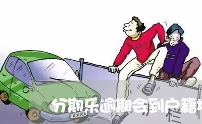 分期乐逾期会到户籍地查吗/2023021472815