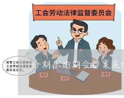 分期乐逾期会留案底嘛/2023031852614