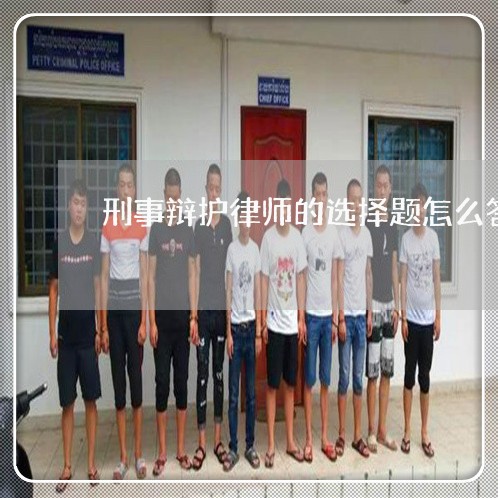 刑事辩护律师的选择题怎么答/2023060456381