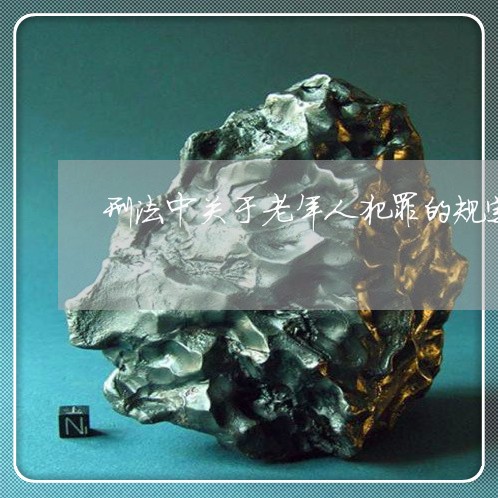 刑法中关于老年人犯罪的规定 刑法中关于老年人犯罪的规定