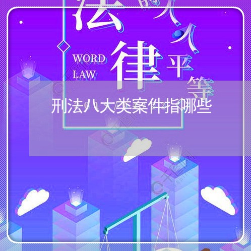 刑法八大类案件指哪些 刑法八大类案件指哪些