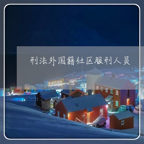 刑法外国籍社区服刑人员 刑法外国籍社区服刑人员