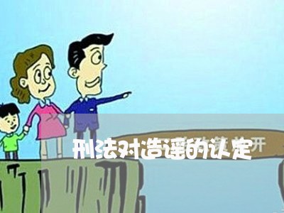 刑法对造谣的认定 刑法对造谣的认定