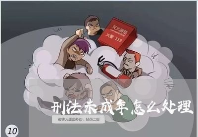 刑法未成年怎么处理 刑法未成年怎么处理