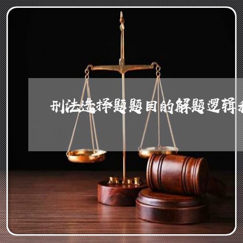 刑法选择题题目的解题逻辑和方法