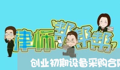 创业初期设备采购合同怎么写/2023011718379 创业初期设备采购合同怎么写/2023011718379