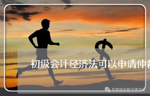 初级会计经济法可以申请仲裁