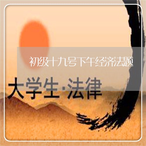 初级十九号下午经济法题