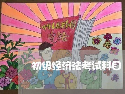 初级经济法考试科目 初级经济法考试科目
