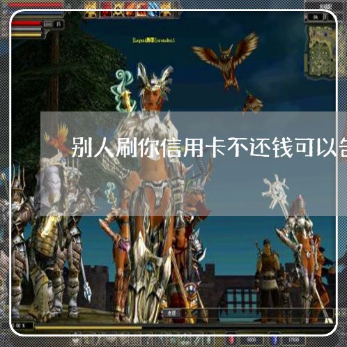别人刷你信用卡不还钱可以告他盗刷不 别人刷你信用卡不还钱可以告他盗刷不
