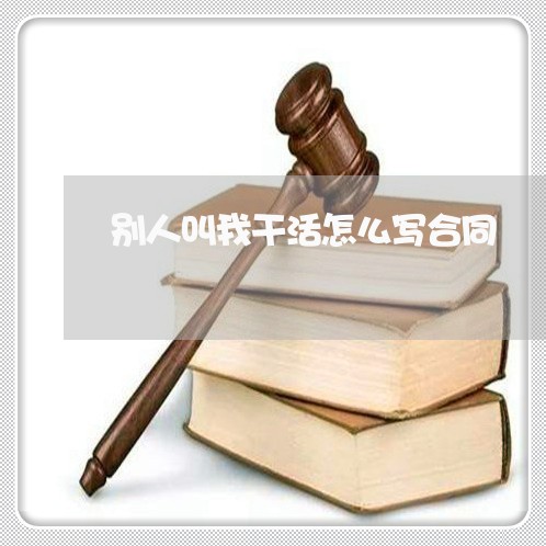 别人叫我干活怎么写合同/2023011761582 别人叫我干活怎么写合同/2023011761582