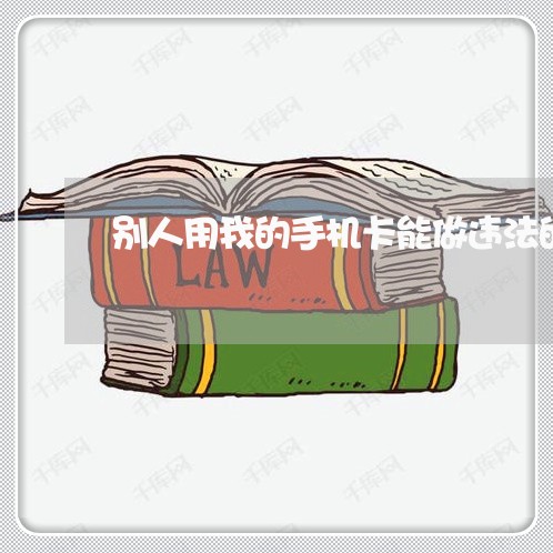 别人用我的手机卡能做违法的事吗 别人用我的手机卡能做违法的事吗