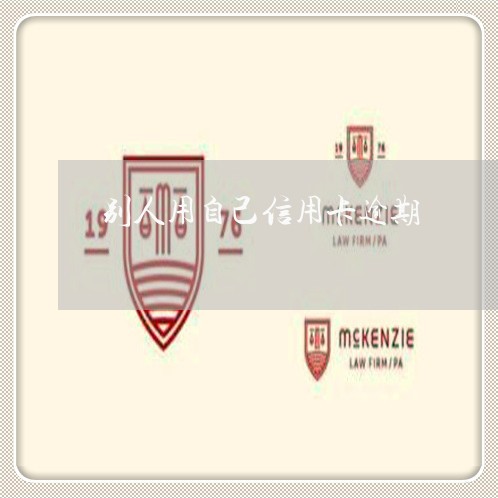 别人用自己信用卡逾期/2023061718260 别人用自己信用卡逾期/2023061718260