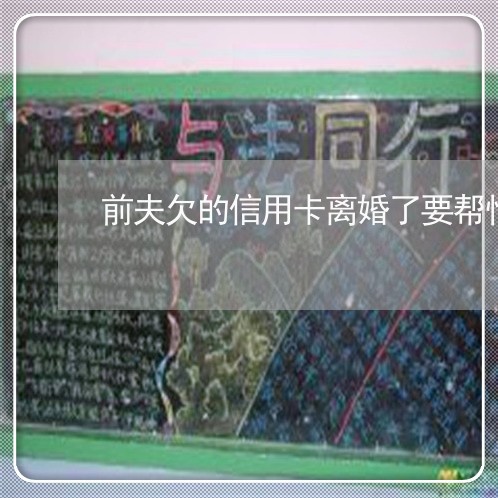 前夫欠的信用卡离婚了要帮忙还吗 前夫欠的信用卡离婚了要帮忙还吗