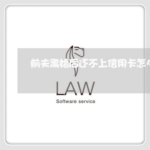 前夫离婚后还不上信用卡怎么办 前夫离婚后还不上信用卡怎么办