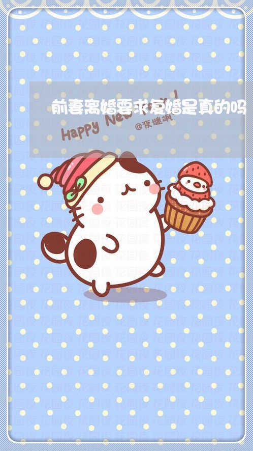 前妻离婚要求复婚是真的吗 前妻离婚要求复婚是真的吗