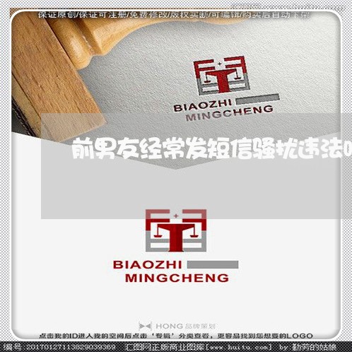 前男友经常发短信骚扰违法吗 前男友经常发短信骚扰违法吗
