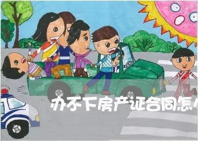 办不下房产证合同怎么写/2023060193107 办不下房产证合同怎么写/2023060193107