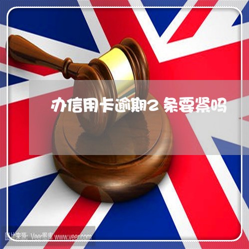 办信用卡逾期2条要紧吗