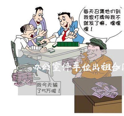 办公室停车位出租合同怎么写/2023060711615 办公室停车位出租合同怎么写/2023060711615