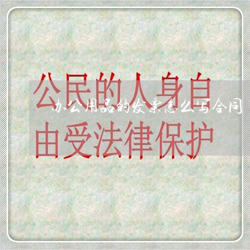办公用品的发票怎么写合同/2023060203726 办公用品的发票怎么写合同/2023060203726