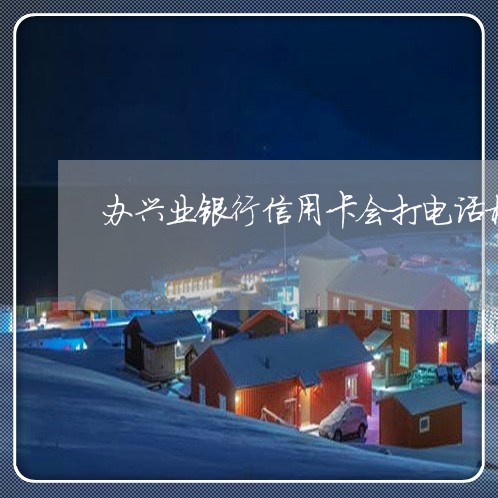 办兴业银行信用卡会打电话核实吗/2023022740683