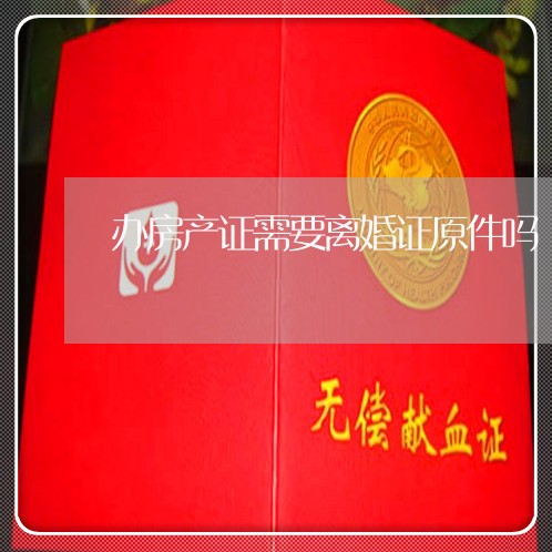 办房产证需要离婚证原件吗 办房产证需要离婚证原件吗