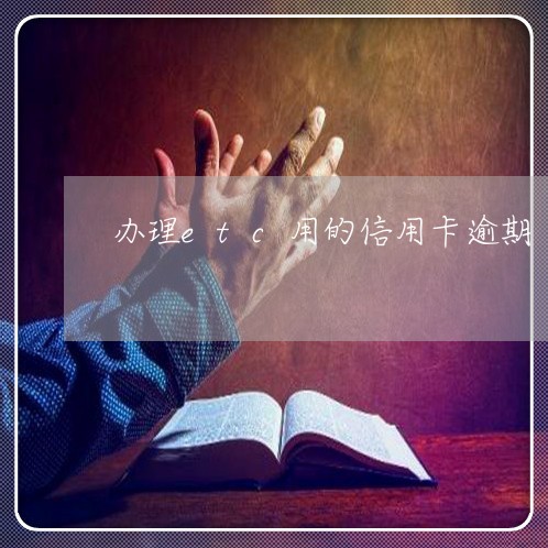 办理etc用的信用卡逾期 办理etc用的信用卡逾期