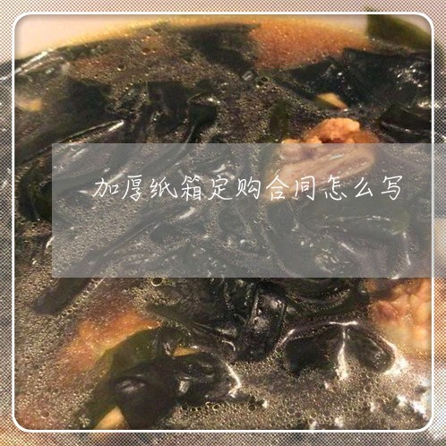 加厚纸箱定购合同怎么写/2023022728471