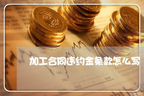 加工合同违约金条款怎么写/2023041461491