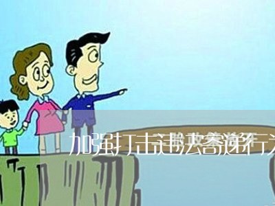 加强打击违法寄递行为