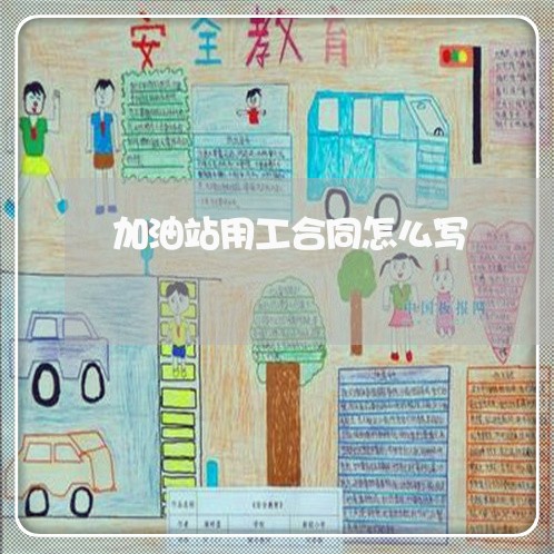 加油站用工合同怎么写/2023041291504 加油站用工合同怎么写/2023041291504
