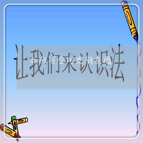 加班写合同发朋友圈/2023041324138 加班写合同发朋友圈/2023041324138