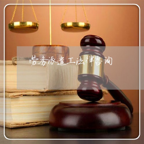 劳务派遣工法律咨询 劳务派遣工法律咨询