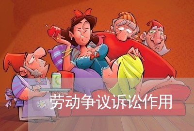 劳动争议诉讼作用 劳动争议诉讼作用