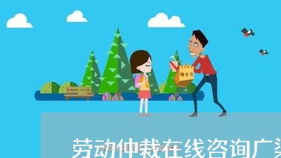 劳动仲裁在线咨询广渠律师