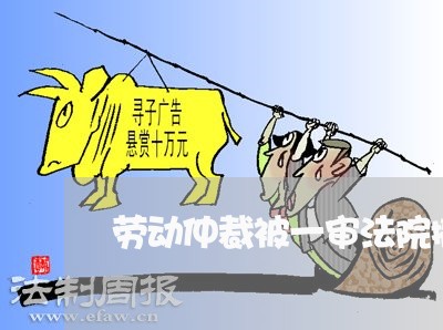 劳动仲裁被一审法院撤销上诉状
